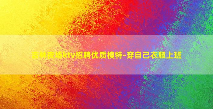 吉林夜场ktv招聘优质模特-穿自己衣服上班