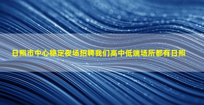 日照市中心稳定夜场招聘我们高中低端场所都有日照